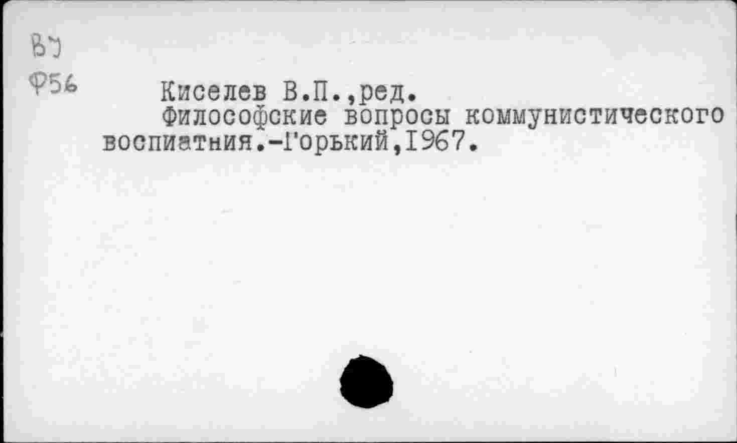 ﻿954
Киселев В.П.,ред.
Философские вопросы коммунистического воспиатния.-Горький,1967.